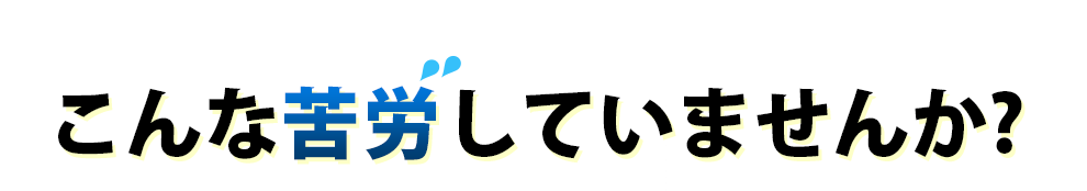 こんな苦労していませんか？