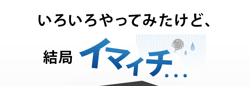 いろいろやってみたけど、結局イマイチ…