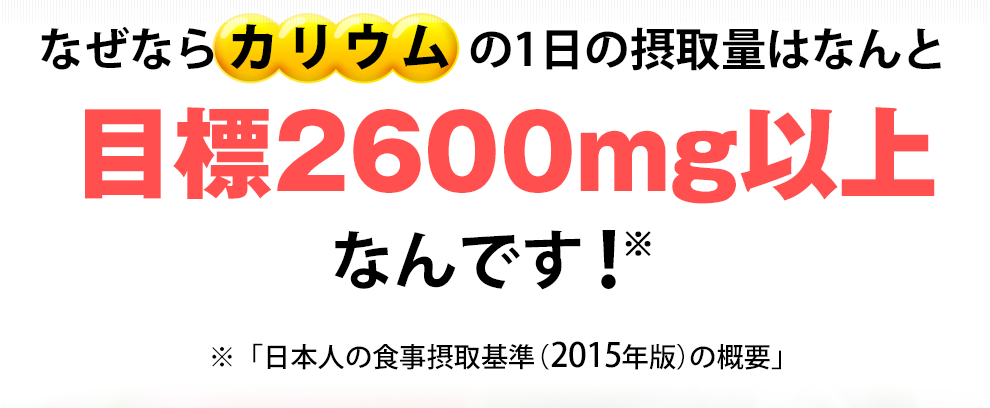 なぜならカリウムの1日の摂取量はなんと目標2600mg以上なんです！日本人の食事摂取基準2015年版の概要