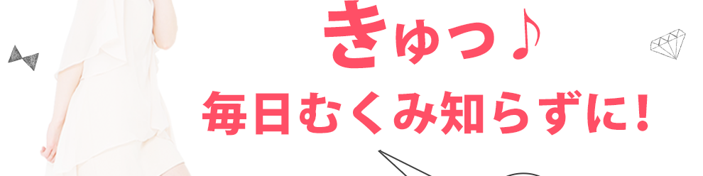 きゅっ♪毎日スッキリ気分に！