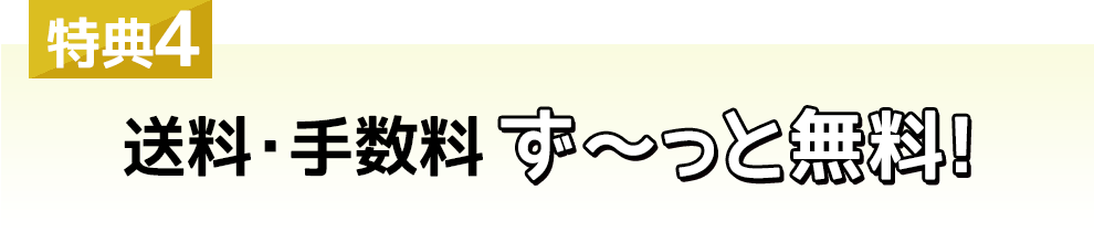 特典4 送料・手数料ず～っと無料！